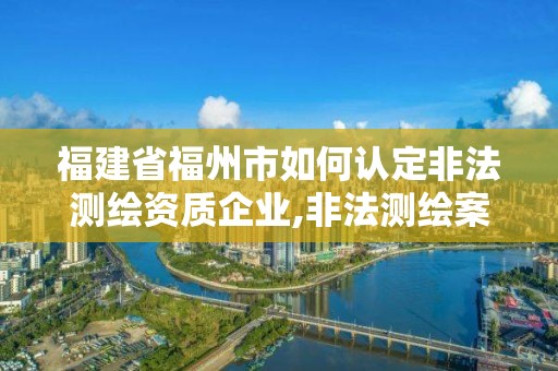 福建省福州市如何认定非法测绘资质企业,非法测绘案。