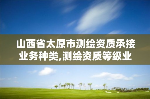 山西省太原市测绘资质承接业务种类,测绘资质等级业务承接范围