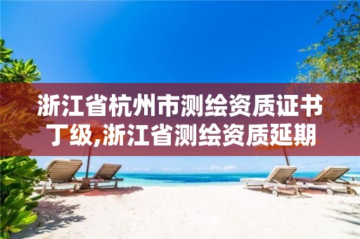 浙江省杭州市测绘资质证书丁级,浙江省测绘资质延期公告