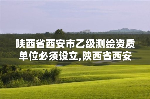 陕西省西安市乙级测绘资质单位必须设立,陕西省西安市乙级测绘资质单位必须设立吗