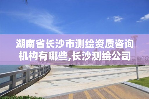 湖南省长沙市测绘资质咨询机构有哪些,长沙测绘公司资质有哪家。