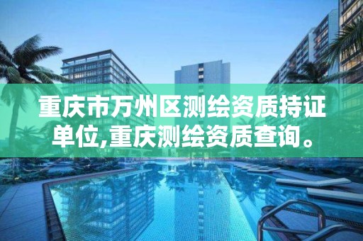 重庆市万州区测绘资质持证单位,重庆测绘资质查询。