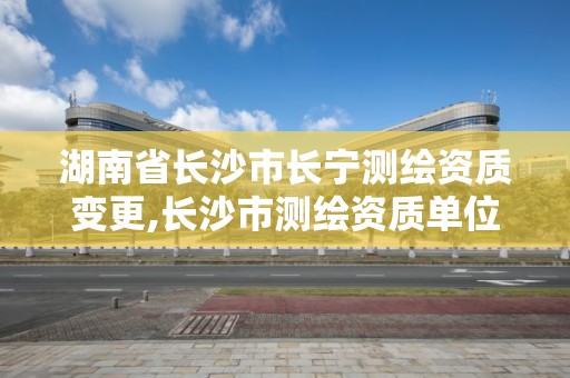 湖南省长沙市长宁测绘资质变更,长沙市测绘资质单位名单