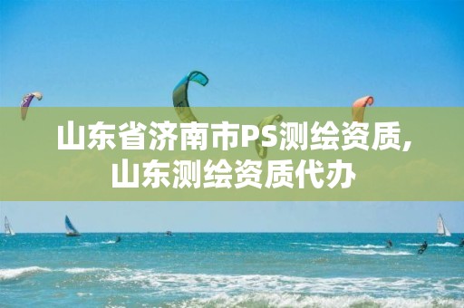 山东省济南市PS测绘资质,山东测绘资质代办