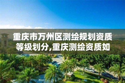 重庆市万州区测绘规划资质等级划分,重庆测绘资质如何办理