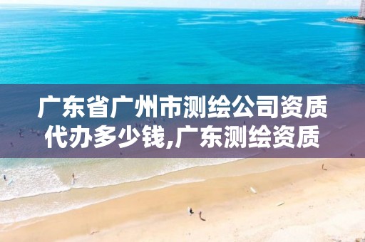 广东省广州市测绘公司资质代办多少钱,广东测绘资质标准。