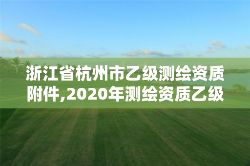 浙江省杭州市乙级测绘资质附件,2020年测绘资质乙级需要什么条件