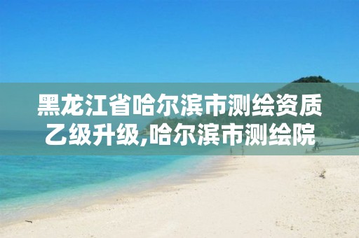 黑龙江省哈尔滨市测绘资质乙级升级,哈尔滨市测绘院