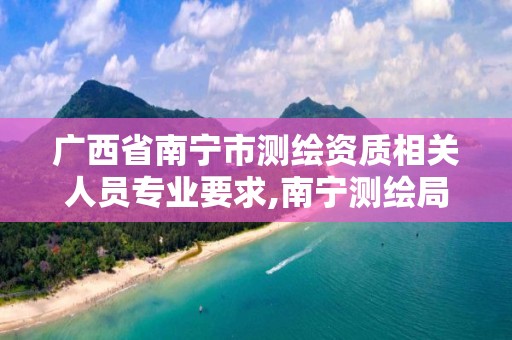 广西省南宁市测绘资质相关人员专业要求,南宁测绘局招聘。