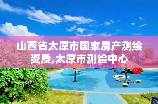 山西省太原市国家房产测绘资质,太原市测绘中心