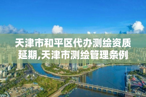 天津市和平区代办测绘资质延期,天津市测绘管理条例