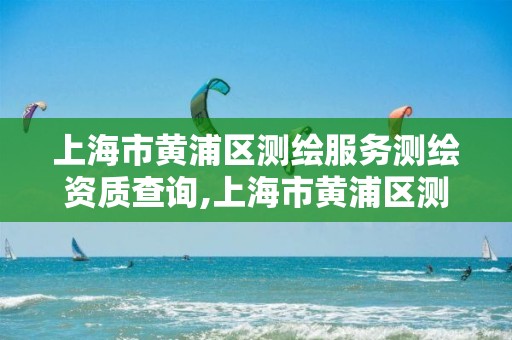 上海市黄浦区测绘服务测绘资质查询,上海市黄浦区测绘中心