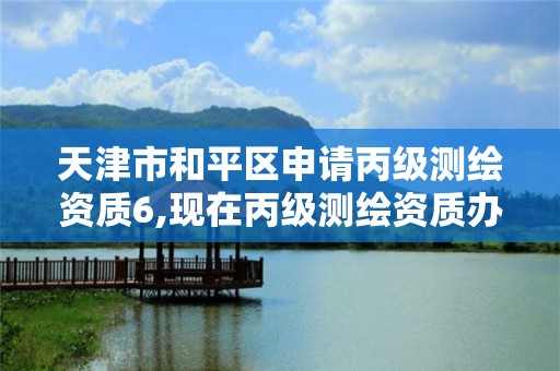 天津市和平区申请丙级测绘资质6,现在丙级测绘资质办理需要多少钱