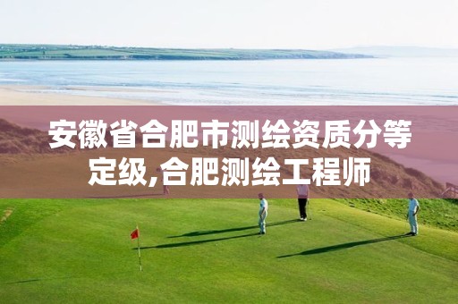 安徽省合肥市测绘资质分等定级,合肥测绘工程师