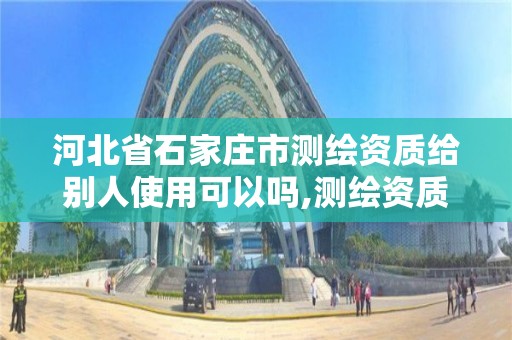 河北省石家庄市测绘资质给别人使用可以吗,测绘资质可以授权吗。