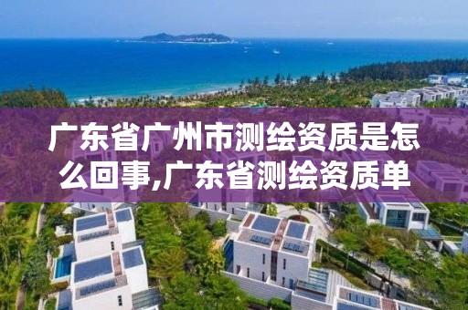 广东省广州市测绘资质是怎么回事,广东省测绘资质单位名单