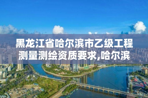 黑龙江省哈尔滨市乙级工程测量测绘资质要求,哈尔滨测绘局招聘信息。