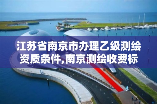 江苏省南京市办理乙级测绘资质条件,南京测绘收费标准