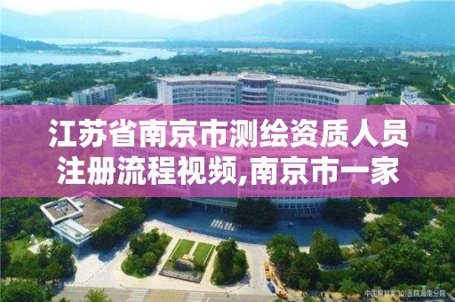 江苏省南京市测绘资质人员注册流程视频,南京市一家测绘资质单位要使用。