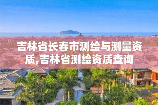 吉林省长春市测绘与测量资质,吉林省测绘资质查询