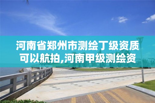 河南省郑州市测绘丁级资质可以航拍,河南甲级测绘资质。