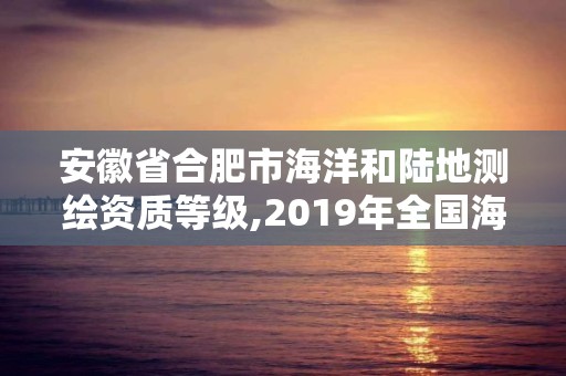 安徽省合肥市海洋和陆地测绘资质等级,2019年全国海洋测绘甲级资质单位。