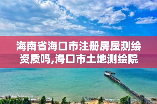 海南省海口市注册房屋测绘资质吗,海口市土地测绘院