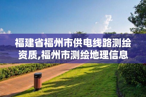 福建省福州市供电线路测绘资质,福州市测绘地理信息局。