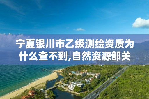 宁夏银川市乙级测绘资质为什么查不到,自然资源部关于延长乙级测绘资质证书有效期的公告。