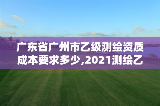 广东省广州市乙级测绘资质成本要求多少,2021测绘乙级资质要求。