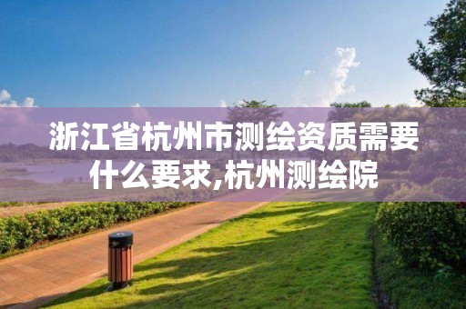 浙江省杭州市测绘资质需要什么要求,杭州测绘院