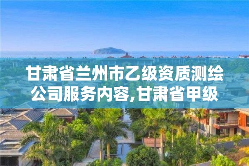 甘肃省兰州市乙级资质测绘公司服务内容,甘肃省甲级测绘资质单位