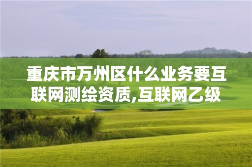 重庆市万州区什么业务要互联网测绘资质,互联网乙级测绘资质。