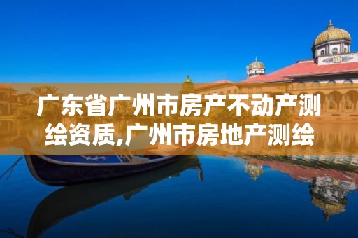 广东省广州市房产不动产测绘资质,广州市房地产测绘院