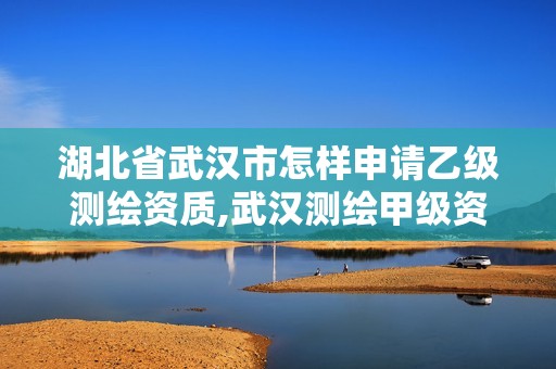 湖北省武汉市怎样申请乙级测绘资质,武汉测绘甲级资质公司