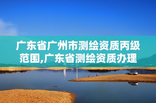 广东省广州市测绘资质丙级范围,广东省测绘资质办理流程