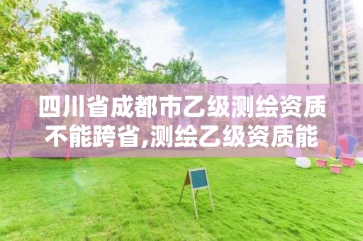 四川省成都市乙级测绘资质不能跨省,测绘乙级资质能不能做省外的项目