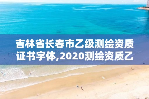 吉林省长春市乙级测绘资质证书字体,2020测绘资质乙级标准