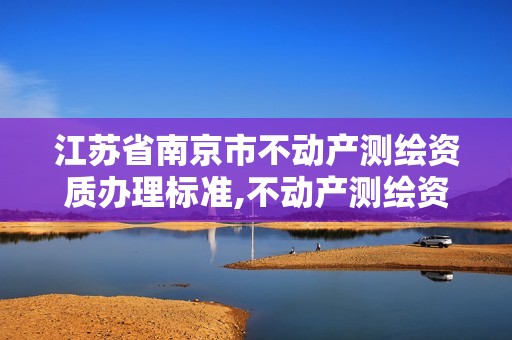 江苏省南京市不动产测绘资质办理标准,不动产测绘资质等级