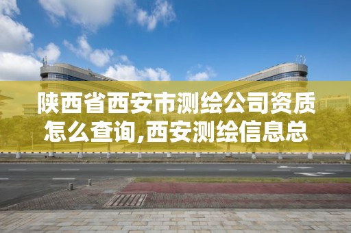 陕西省西安市测绘公司资质怎么查询,西安测绘信息总站