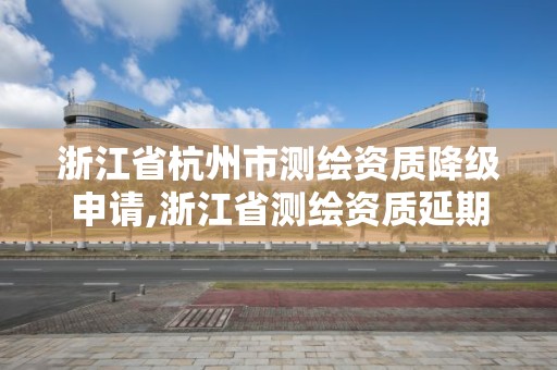 浙江省杭州市测绘资质降级申请,浙江省测绘资质延期