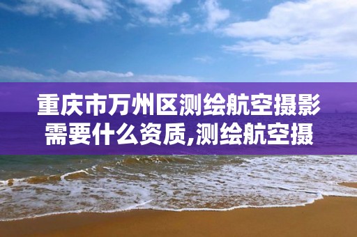 重庆市万州区测绘航空摄影需要什么资质,测绘航空摄影资质甲级。