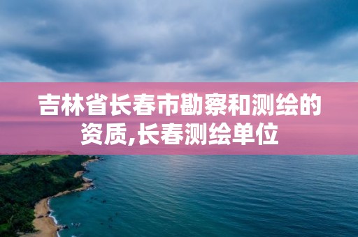 吉林省长春市勘察和测绘的资质,长春测绘单位