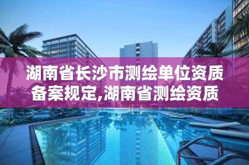 湖南省长沙市测绘单位资质备案规定,湖南省测绘资质查询