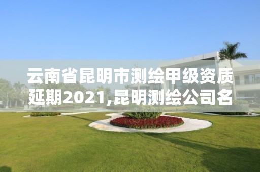 云南省昆明市测绘甲级资质延期2021,昆明测绘公司名单