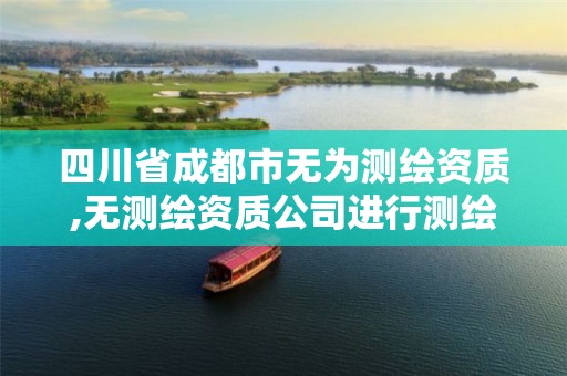 四川省成都市无为测绘资质,无测绘资质公司进行测绘的后果