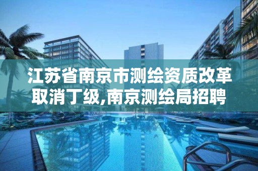 江苏省南京市测绘资质改革取消丁级,南京测绘局招聘