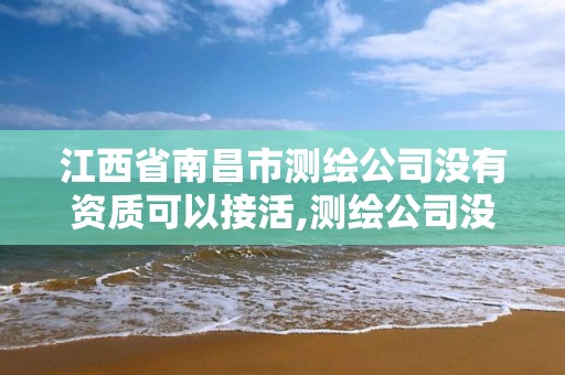 江西省南昌市测绘公司没有资质可以接活,测绘公司没有资质能开票。