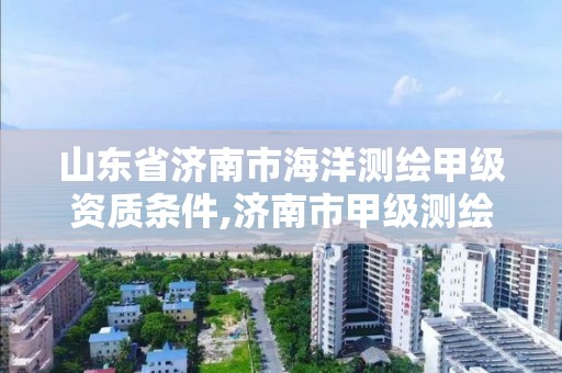 山东省济南市海洋测绘甲级资质条件,济南市甲级测绘资质单位