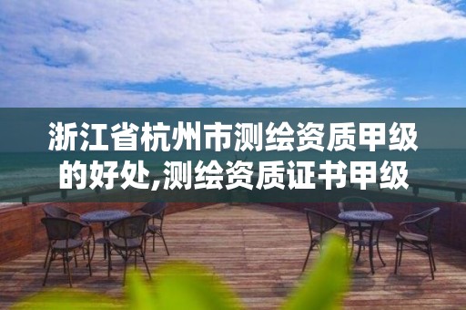 浙江省杭州市测绘资质甲级的好处,测绘资质证书甲级